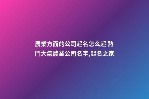 農業方面的公司起名怎么起 熱門大氣農業公司名字,起名之家-第1張-公司起名-玄機派